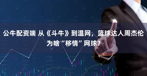 公牛配资端 从《斗牛》到温网，篮球达人周杰伦为啥“移情”网球？