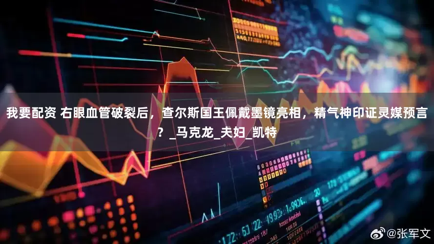 我要配资 右眼血管破裂后，查尔斯国王佩戴墨镜亮相，精气神印证灵媒预言？_马克龙_夫妇_凯特