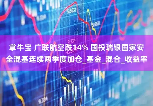 掌牛宝 广联航空跌14% 国投瑞银国家安全混基连续两季度加仓_基金_混合_收益率