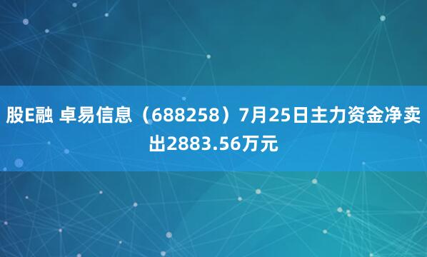 股E融 卓易信息（688258）7月25日主力资金净卖出2883.56万元