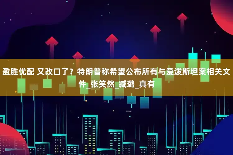 盈胜优配 又改口了？特朗普称希望公布所有与爱泼斯坦案相关文件_张笑然_臧璐_真有
