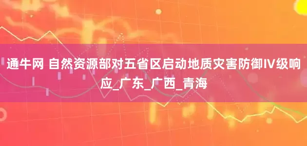 通牛网 自然资源部对五省区启动地质灾害防御Ⅳ级响应_广东_广西_青海