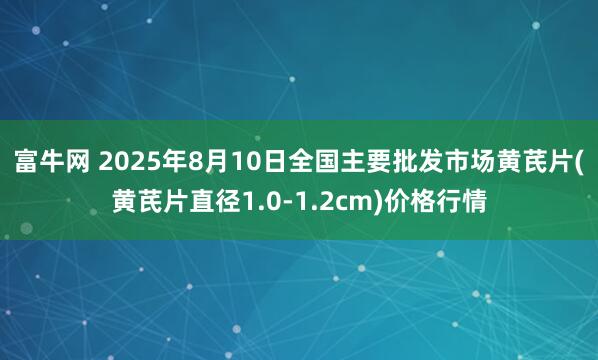 富牛网 2025年8月10日全国主要批发市场黄芪片(黄芪片直径1.0-1.2cm)价格行情