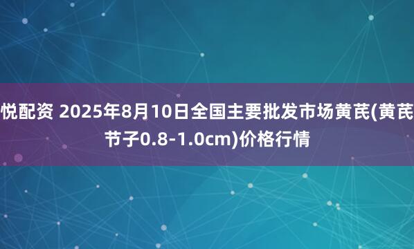 悦配资 2025年8月10日全国主要批发市场黄芪(黄芪节子0.8-1.0cm)价格行情