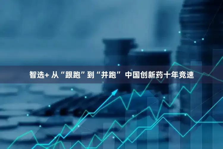智选+ 从“跟跑”到“并跑” 中国创新药十年竞速