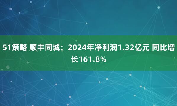 51策略 顺丰同城：2024年净利润1.32亿元 同比增长161.8%