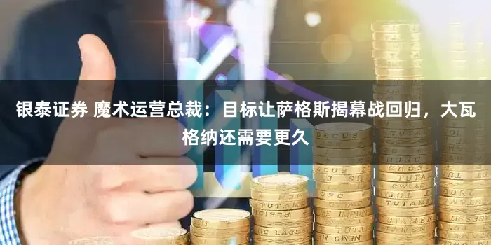银泰证券 魔术运营总裁：目标让萨格斯揭幕战回归，大瓦格纳还需要更久