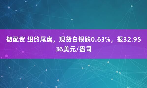 微配资 纽约尾盘，现货白银跌0.63%，报32.9536美元/盎司