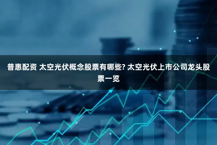 普惠配资 太空光伏概念股票有哪些? 太空光伏上市公司龙头股票一览
