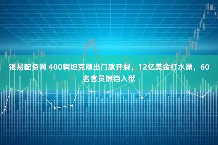 银易配资网 400辆坦克刚出门就开裂，12亿美金打水漂，60名官员锒铛入狱