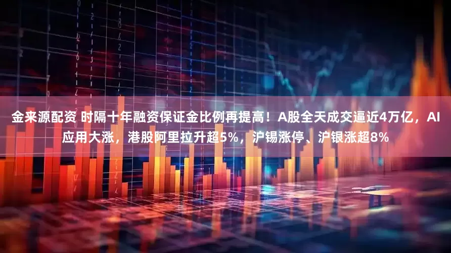 金来源配资 时隔十年融资保证金比例再提高！A股全天成交逼近4万亿，AI应用大涨，港股阿里拉升超5%，沪锡涨停、沪银涨超8%