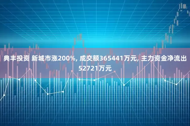 典丰投资 新城市涨200%, 成交额365441万元, 主力资金净流出52721万元