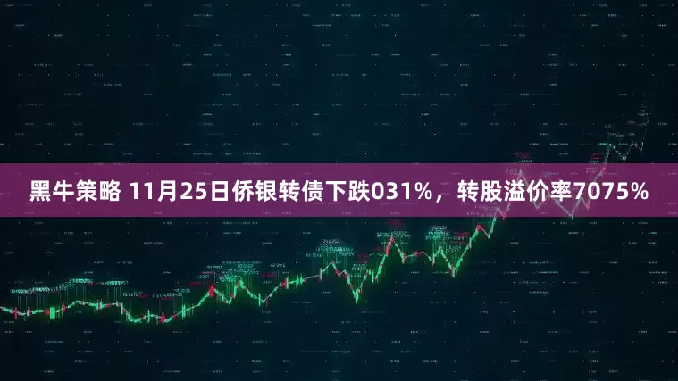 黑牛策略 11月25日侨银转债下跌031%，转股溢价率7075%