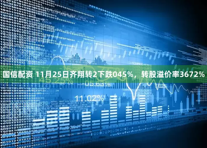 国信配资 11月25日齐翔转2下跌045%，转股溢价率3672%