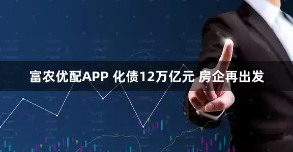 富农优配APP 化债12万亿元 房企再出发