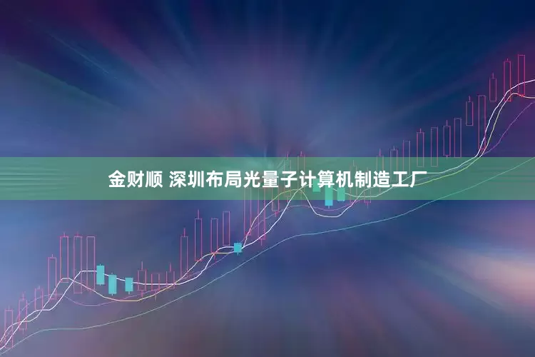 金财顺 深圳布局光量子计算机制造工厂