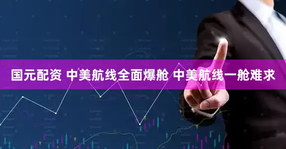 国元配资 中美航线全面爆舱 中美航线一舱难求