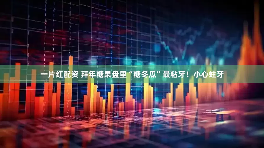 一片红配资 拜年糖果盘里“糖冬瓜”最粘牙！小心蛀牙