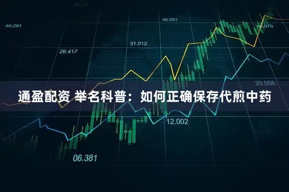 通盈配资 举名科普：如何正确保存代煎中药